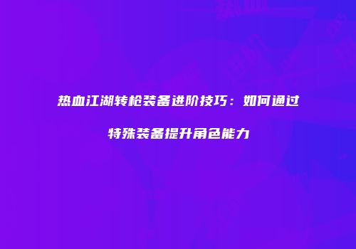 热血江湖转枪装备进阶技巧:如何通过特殊装备提升角色能力
