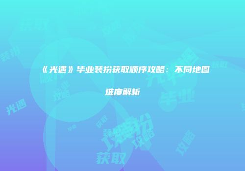 《光遇》毕业装扮获取顺序攻略：不同地图难度解析