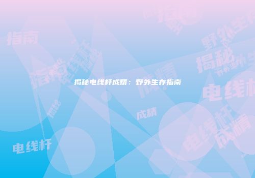 揭秘电线杆成精：野外生存指南