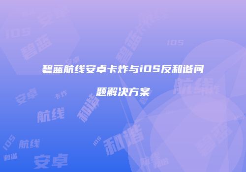 碧蓝航线安卓卡炸与iOS反和谐问题解决方案