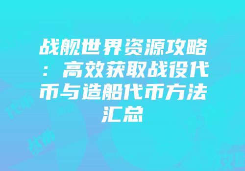 战舰世界资源攻略：高效获取战役代币与造船代币方法汇总