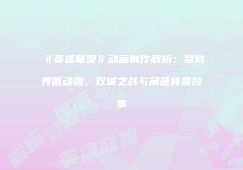 《英雄联盟》动画制作解析：登陆界面动画、双城之战与角色背景故事