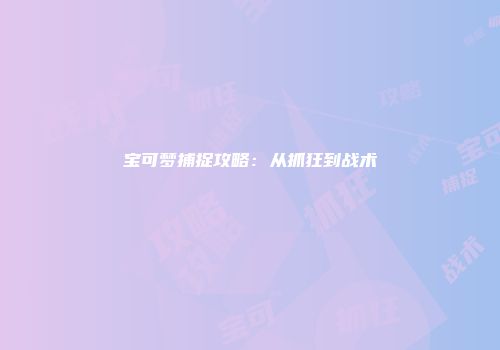 宝可梦捕捉攻略：从抓狂到战术