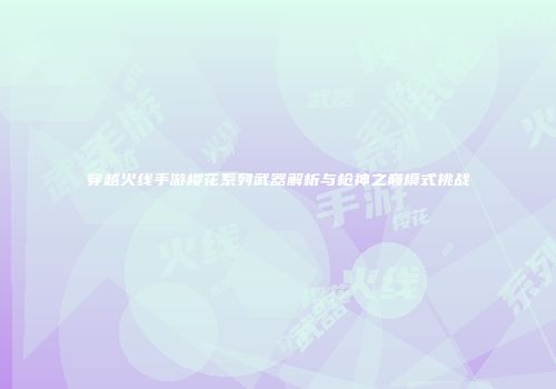 穿越火线手游樱花系列武器解析与枪神之巅模式挑战