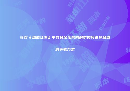针对《热血江湖》中的特定任务或副本如何选择合适的转职方案