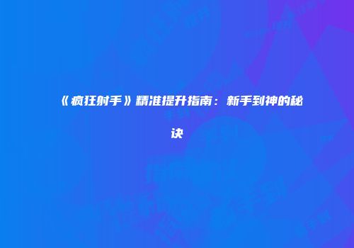 《疯狂射手》精准提升指南：新手到神的秘诀