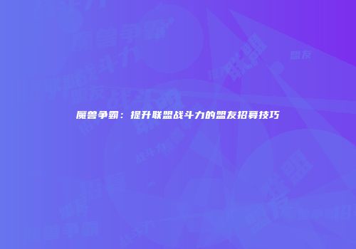 魔兽争霸：提升联盟战斗力的盟友招募技巧