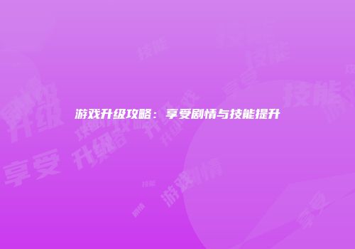 游戏升级攻略：享受剧情与技能提升