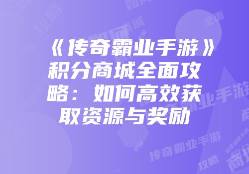 《传奇霸业手游》积分商城全面攻略：如何高效获取资源与奖励