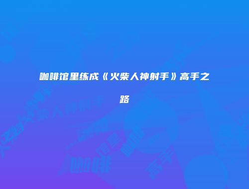 咖啡馆里练成《火柴人神射手》高手之路