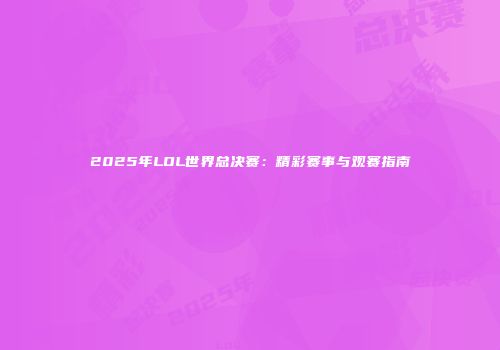 2025年LOL世界总决赛：精彩赛事与观赛指南