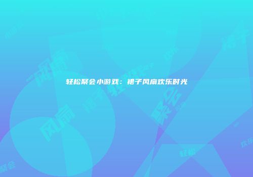 轻松聚会小游戏：裙子风扇欢乐时光