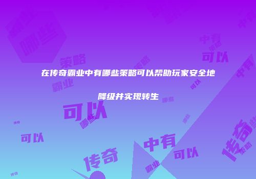 在传奇霸业中有哪些策略可以帮助玩家安全地降级并实现转生
