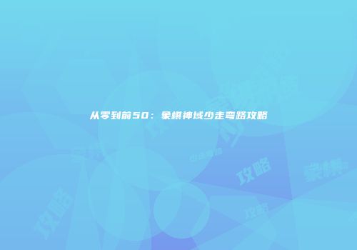 从零到前50：象棋神域少走弯路攻略