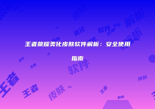 王者荣耀美化皮肤软件解析：安全使用指南