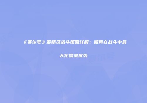 《赛尔号》多精灵战斗策略详解:如何在战斗中最大化精灵优势