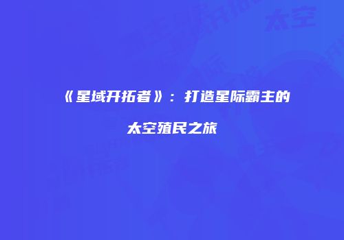 《星域开拓者》：打造星际霸主的太空殖民之旅