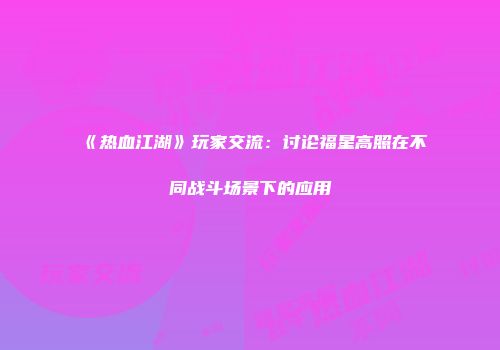 《热血江湖》玩家交流：讨论福星高照在不同战斗场景下的应用