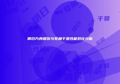 明日方舟银灰与号角干员性能对比分析
