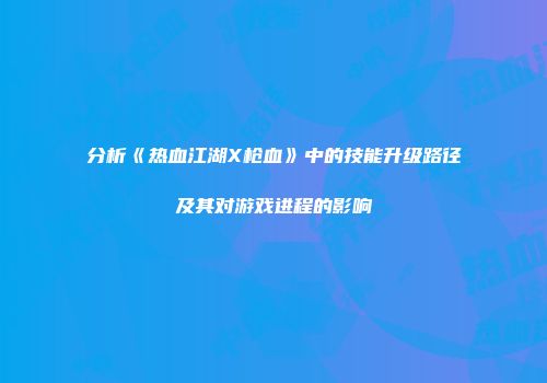 分析《热血江湖X枪血》中的技能升级路径及其对游戏进程的影响
