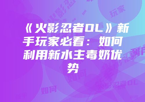 《火影忍者OL》新手玩家必看：如何利用新水主毒奶优势