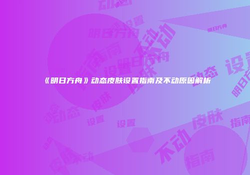 《明日方舟》动态皮肤设置指南及不动原因解析
