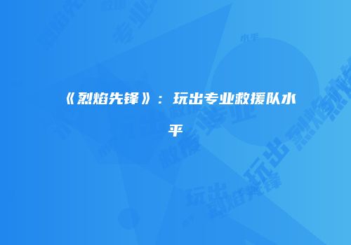 《烈焰先锋》：玩出专业救援队水平