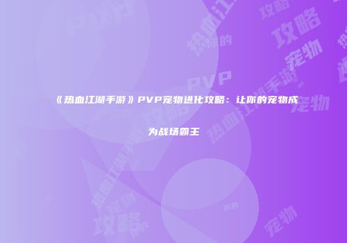 《热血江湖手游》PVP宠物进化攻略：让你的宠物成为战场霸主
