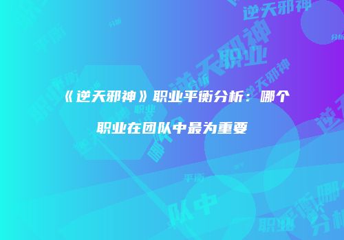《逆天邪神》职业平衡分析：哪个职业在团队中最为重要