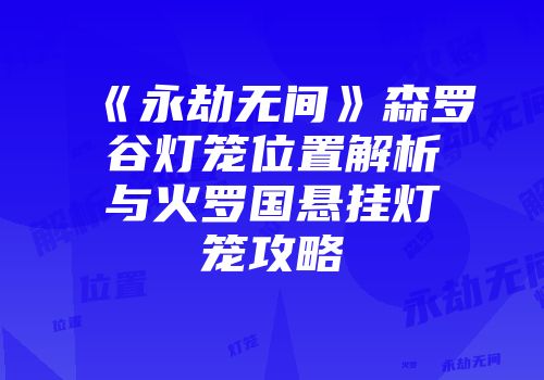 《永劫无间》森罗谷灯笼位置解析与火罗国悬挂灯笼攻略