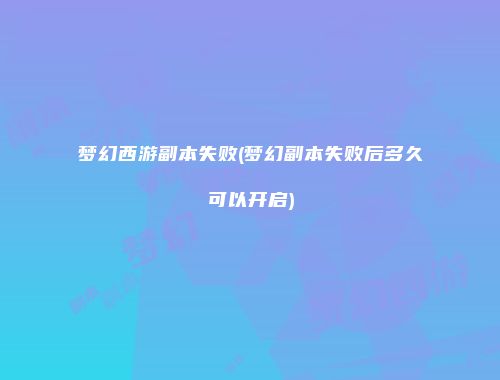 梦幻西游副本失败(梦幻副本失败后多久可以开启)