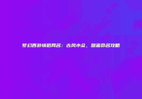 梦幻西游情侣网名：古风小众，甜蜜命名攻略