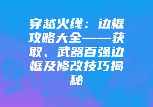 穿越火线：边框攻略大全——获取、武器百强边框及修改技巧揭秘