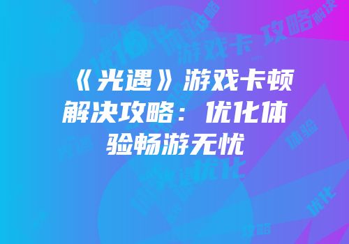 《光遇》游戏卡顿解决攻略：优化体验畅游无忧