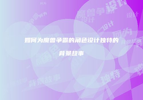 如何为魔兽争霸的角色设计独特的背景故事