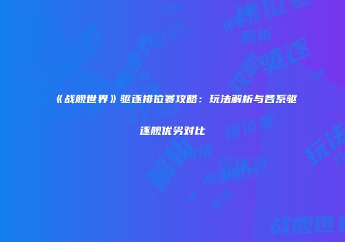 《战舰世界》驱逐排位赛攻略：玩法解析与各系驱逐舰优劣对比