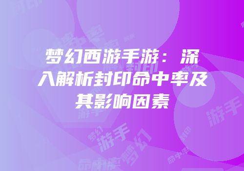 梦幻西游手游：深入解析封印命中率及其影响因素