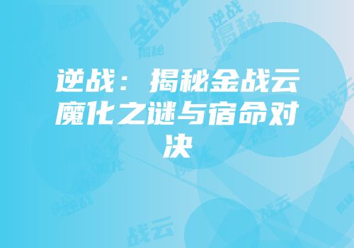 逆战：揭秘金战云魔化之谜与宿命对决