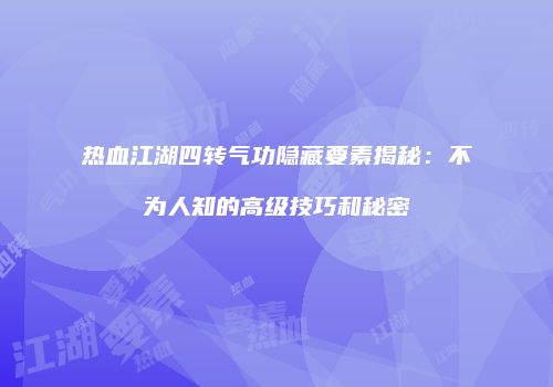 热血江湖四转气功隐藏要素揭秘：不为人知的高级技巧和秘密