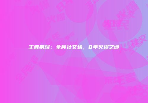 王者荣耀：全民社交场，8年火爆之谜