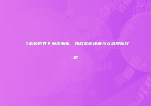 《战舰世界》深度解析：超战战舰详解与无敌舰队攻略