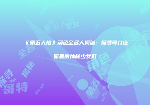 《第五人格》角色全名大揭秘：探寻哥特庄园里的神秘少女们
