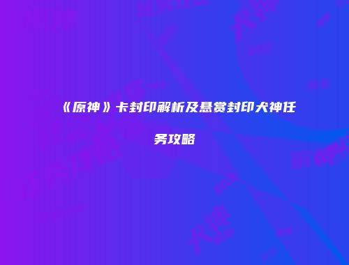 《原神》卡封印解析及悬赏封印犬神任务攻略