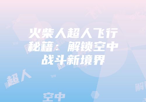 火柴人超人飞行秘籍：解锁空中战斗新境界