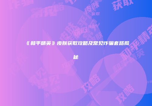 《和平精英》皮肤获取攻略及常见诈骗套路揭秘