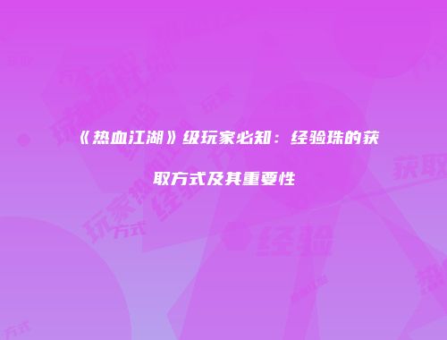 《热血江湖》级玩家必知：经验珠的获取方式及其重要性