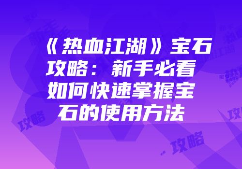 《热血江湖》宝石攻略：新手必看如何快速掌握宝石的使用方法