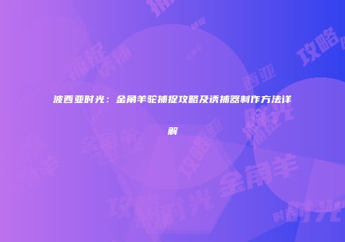 波西亚时光：金角羊驼捕捉攻略及诱捕器制作方法详解