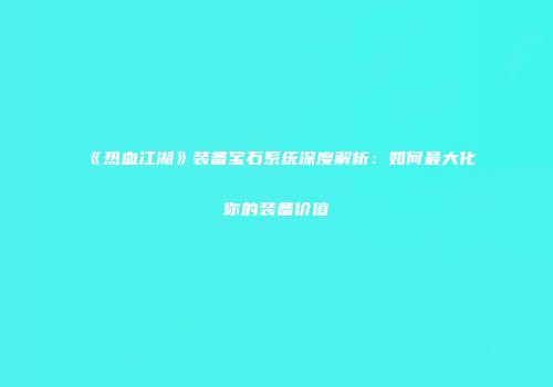 《热血江湖》装备宝石系统深度解析：如何最大化你的装备价值