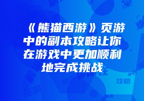 《熊猫西游》页游中的副本攻略让你在游戏中更加顺利地完成挑战